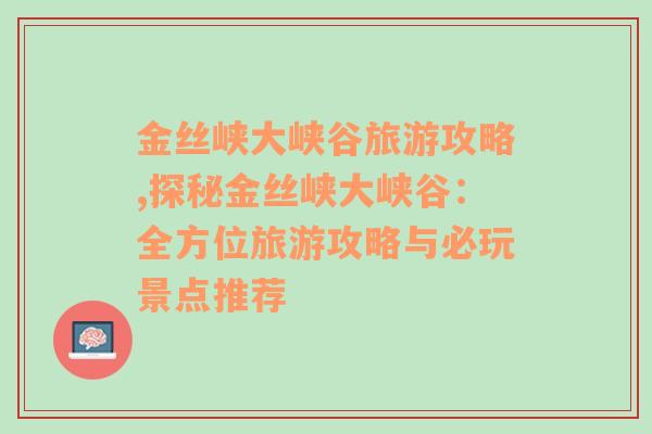 金丝峡大峡谷旅游攻略,探秘金丝峡大峡谷：全方位旅游攻略与必玩景点推荐