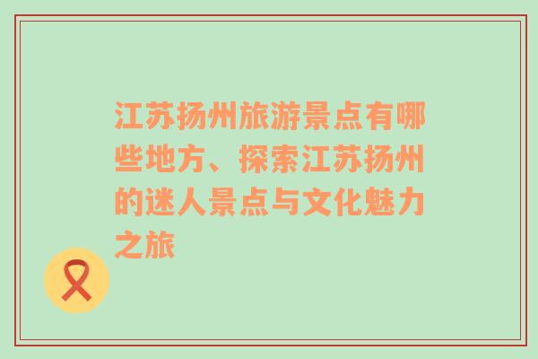 江苏扬州旅游景点有哪些地方、探索江苏扬州的迷人景点与文化魅力之旅