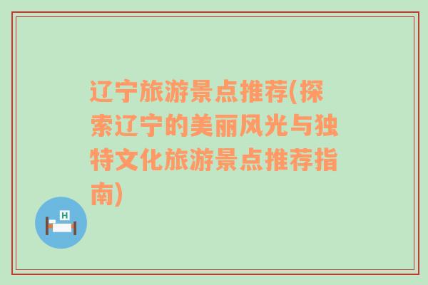 辽宁旅游景点推荐(探索辽宁的美丽风光与独特文化旅游景点推荐指南)