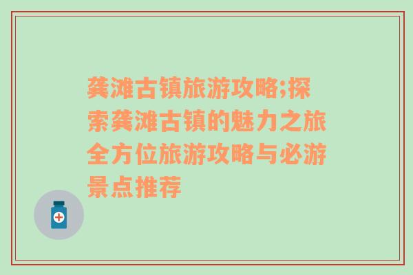 龚滩古镇旅游攻略;探索龚滩古镇的魅力之旅全方位旅游攻略与必游景点推荐