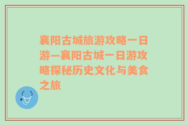 襄阳古城旅游攻略一日游—襄阳古城一日游攻略探秘历史文化与美食之旅