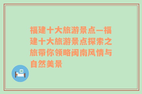 福建十大旅游景点—福建十大旅游景点探索之旅带你领略闽南风情与自然美景