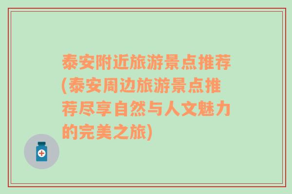 泰安附近旅游景点推荐(泰安周边旅游景点推荐尽享自然与人文魅力的完美之旅)