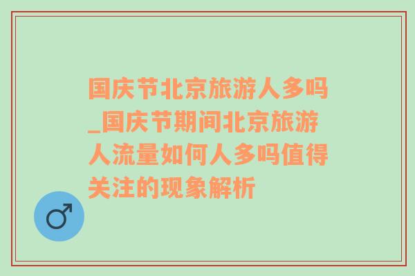 国庆节北京旅游人多吗_国庆节期间北京旅游人流量如何人多吗值得关注的现象解析