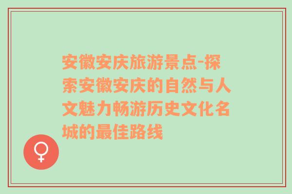 安徽安庆旅游景点-探索安徽安庆的自然与人文魅力畅游历史文化名城的最佳路线