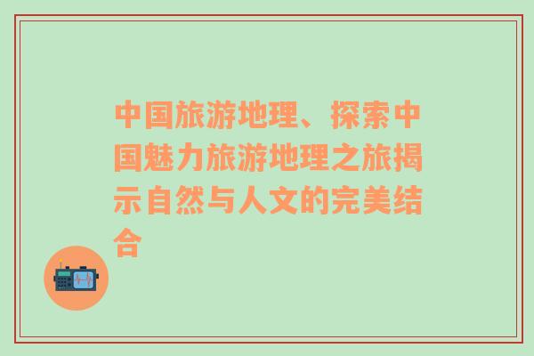 中国旅游地理、探索中国魅力旅游地理之旅揭示自然与人文的完美结合