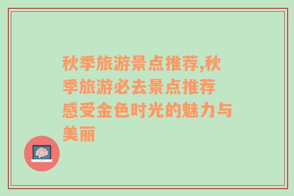 秋季旅游景点推荐,秋季旅游必去景点推荐 感受金色时光的魅力与美丽