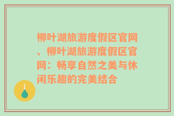 柳叶湖旅游度假区官网、柳叶湖旅游度假区官网：畅享自然之美与休闲乐趣的完美结合