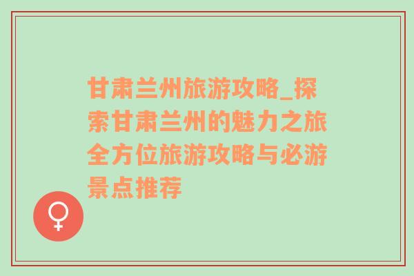 甘肃兰州旅游攻略_探索甘肃兰州的魅力之旅全方位旅游攻略与必游景点推荐