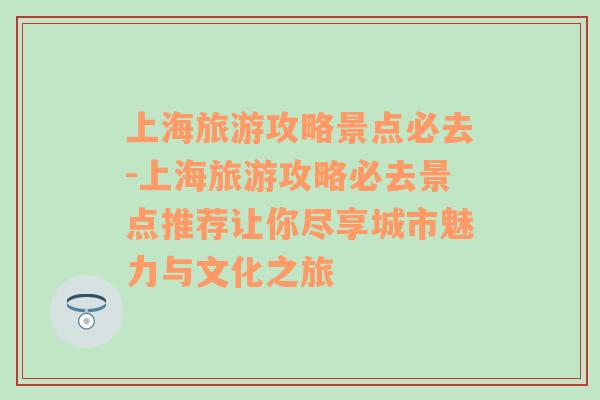 上海旅游攻略景点必去-上海旅游攻略必去景点推荐让你尽享城市魅力与文化之旅