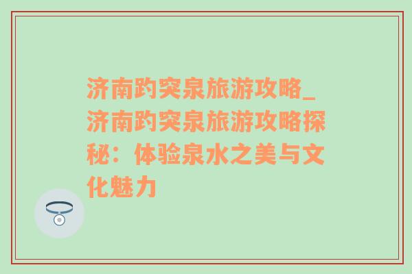 济南趵突泉旅游攻略_济南趵突泉旅游攻略探秘：体验泉水之美与文化魅力