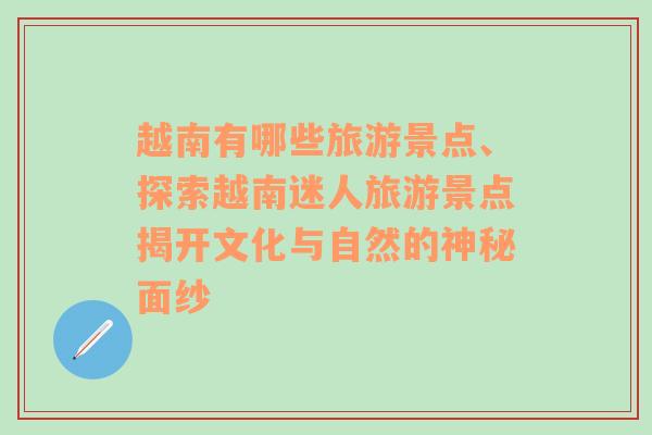 越南有哪些旅游景点、探索越南迷人旅游景点揭开文化与自然的神秘面纱