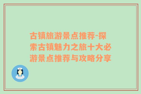 古镇旅游景点推荐-探索古镇魅力之旅十大必游景点推荐与攻略分享