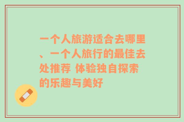 一个人旅游适合去哪里、一个人旅行的最佳去处推荐 体验独自探索的乐趣与美好