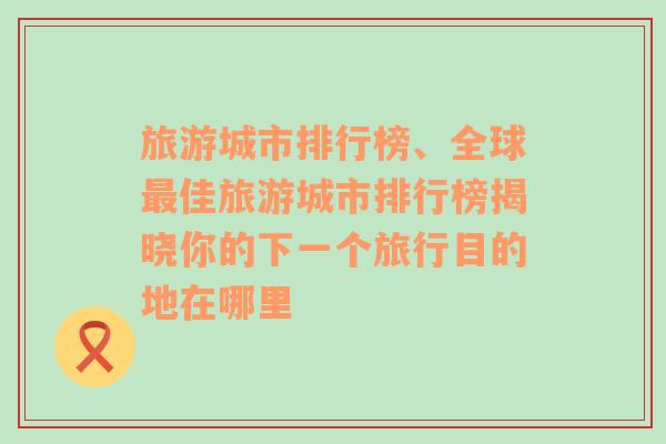 旅游城市排行榜、全球最佳旅游城市排行榜揭晓你的下一个旅行目的地在哪里