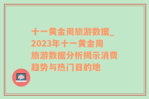 十一黄金周旅游数据_2023年十一黄金周旅游数据分析揭示消费趋势与热门目的地