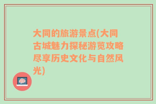 大同的旅游景点(大同古城魅力探秘游览攻略尽享历史文化与自然风光)