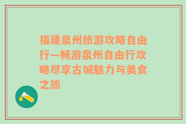 福建泉州旅游攻略自由行—畅游泉州自由行攻略尽享古城魅力与美食之旅