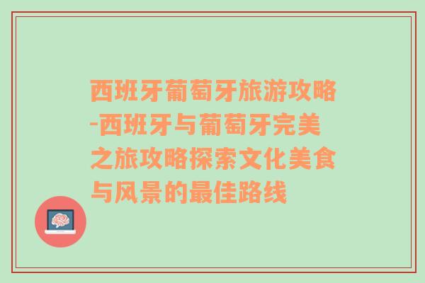 西班牙葡萄牙旅游攻略-西班牙与葡萄牙完美之旅攻略探索文化美食与风景的最佳路线