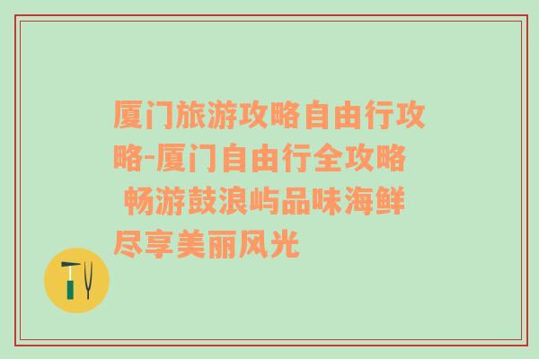 厦门旅游攻略自由行攻略-厦门自由行全攻略 畅游鼓浪屿品味海鲜尽享美丽风光