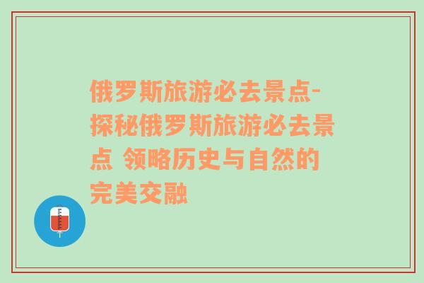 俄罗斯旅游必去景点-探秘俄罗斯旅游必去景点 领略历史与自然的完美交融