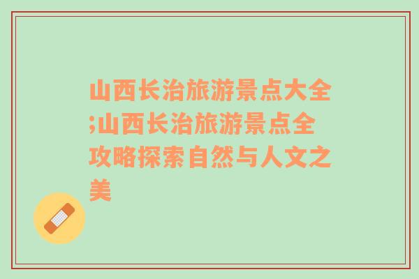 山西长治旅游景点大全;山西长治旅游景点全攻略探索自然与人文之美