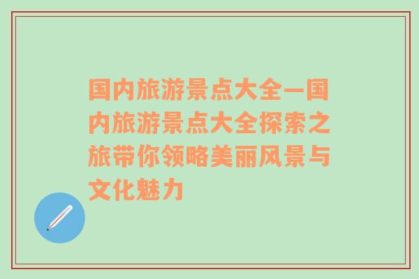 国内旅游景点大全—国内旅游景点大全探索之旅带你领略美丽风景与文化魅力