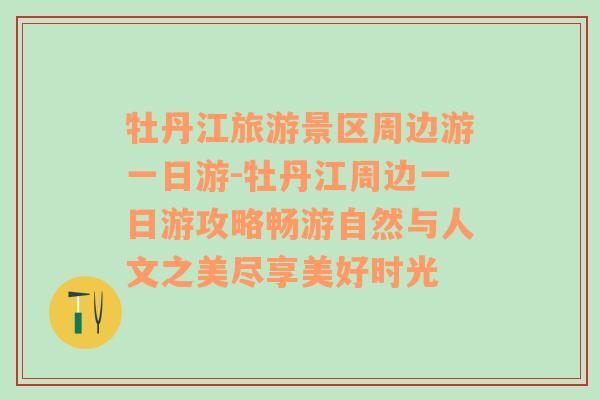 牡丹江旅游景区周边游一日游-牡丹江周边一日游攻略畅游自然与人文之美尽享美好时光