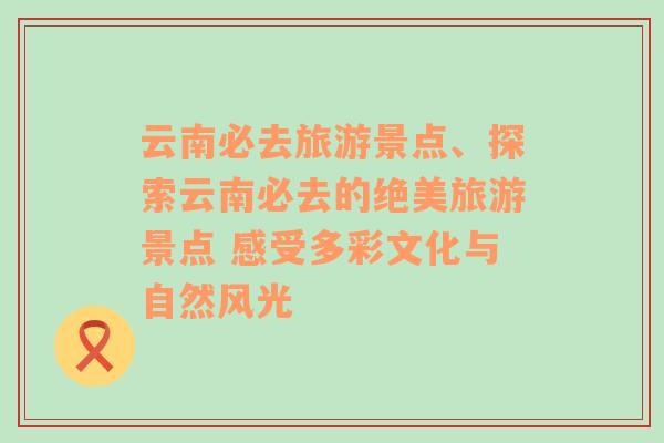 云南必去旅游景点、探索云南必去的绝美旅游景点 感受多彩文化与自然风光