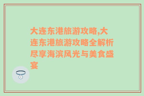 大连东港旅游攻略,大连东港旅游攻略全解析尽享海滨风光与美食盛宴