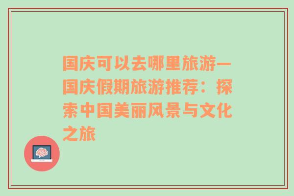 国庆可以去哪里旅游—国庆假期旅游推荐：探索中国美丽风景与文化之旅