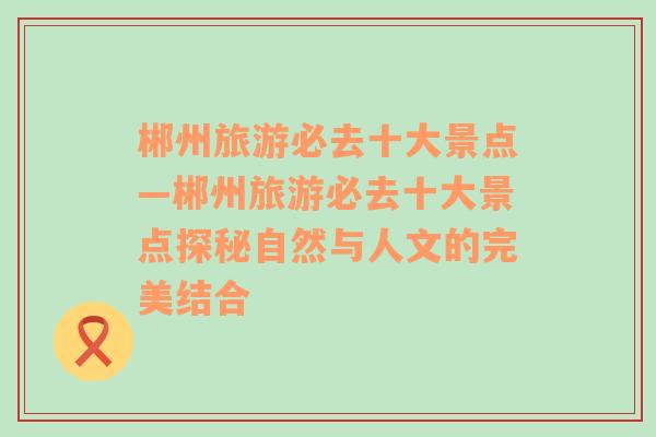 郴州旅游必去十大景点—郴州旅游必去十大景点探秘自然与人文的完美结合