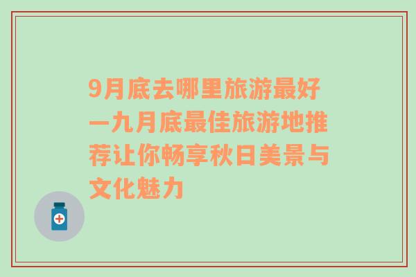 9月底去哪里旅游最好—九月底最佳旅游地推荐让你畅享秋日美景与文化魅力