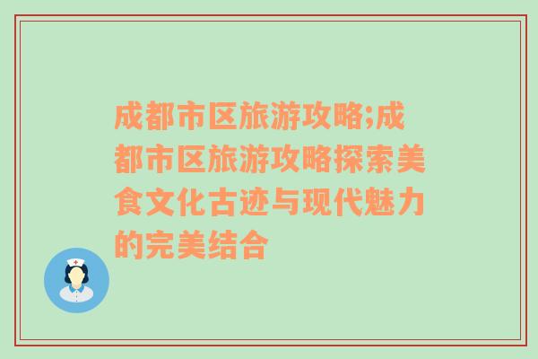 成都市区旅游攻略;成都市区旅游攻略探索美食文化古迹与现代魅力的完美结合