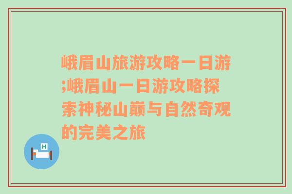 峨眉山旅游攻略一日游;峨眉山一日游攻略探索神秘山巅与自然奇观的完美之旅