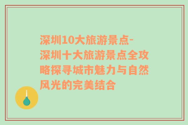 深圳10大旅游景点-深圳十大旅游景点全攻略探寻城市魅力与自然风光的完美结合