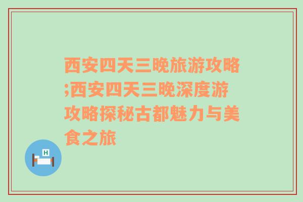 西安四天三晚旅游攻略;西安四天三晚深度游攻略探秘古都魅力与美食之旅