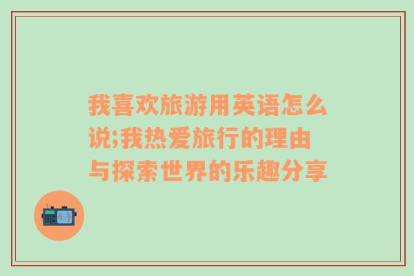 我喜欢旅游用英语怎么说;我热爱旅行的理由与探索世界的乐趣分享