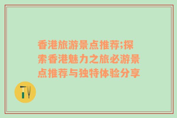 香港旅游景点推荐;探索香港魅力之旅必游景点推荐与独特体验分享