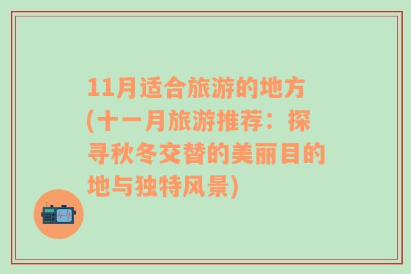 11月适合旅游的地方(十一月旅游推荐：探寻秋冬交替的美丽目的地与独特风景)