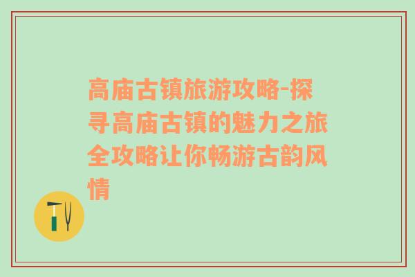 高庙古镇旅游攻略-探寻高庙古镇的魅力之旅全攻略让你畅游古韵风情