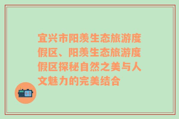 宜兴市阳羡生态旅游度假区、阳羡生态旅游度假区探秘自然之美与人文魅力的完美结合