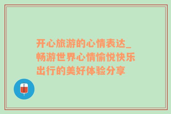 开心旅游的心情表达_畅游世界心情愉悦快乐出行的美好体验分享