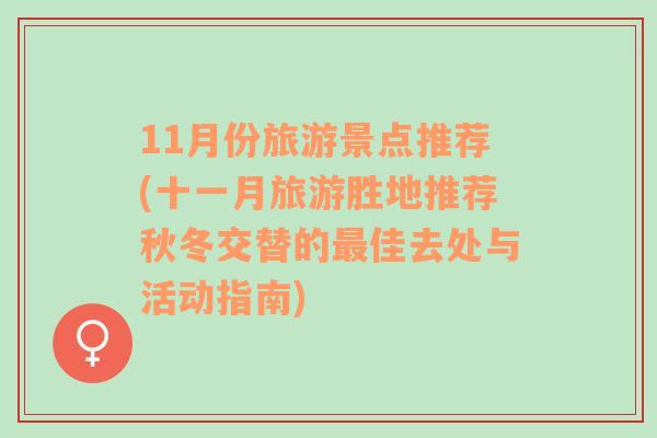 11月份旅游景点推荐(十一月旅游胜地推荐秋冬交替的最佳去处与活动指南)