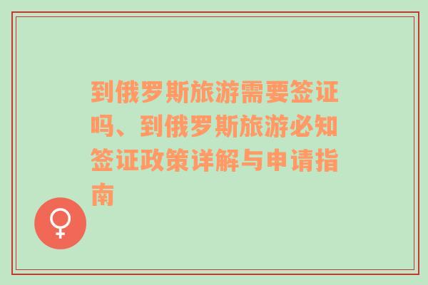 到俄罗斯旅游需要签证吗、到俄罗斯旅游必知签证政策详解与申请指南