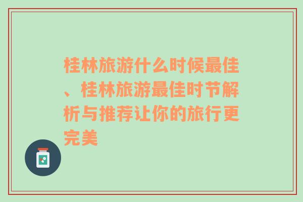 桂林旅游什么时候最佳、桂林旅游最佳时节解析与推荐让你的旅行更完美