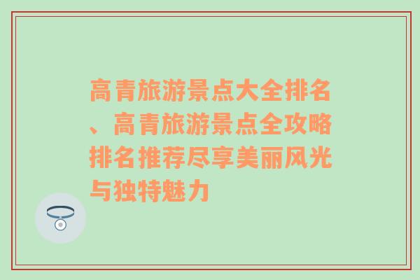 高青旅游景点大全排名、高青旅游景点全攻略排名推荐尽享美丽风光与独特魅力