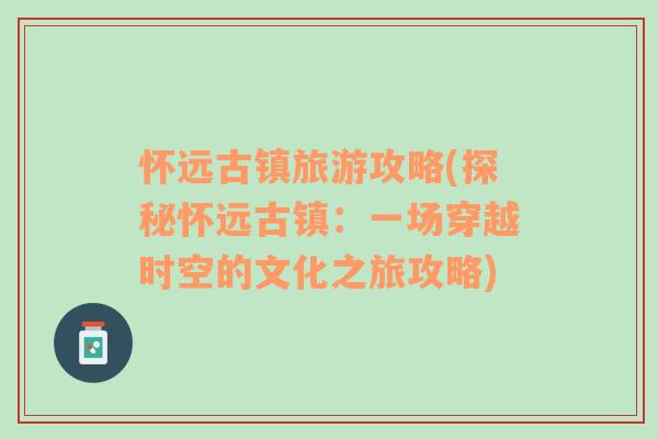 怀远古镇旅游攻略(探秘怀远古镇：一场穿越时空的文化之旅攻略)