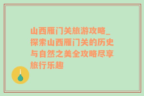 山西雁门关旅游攻略_探索山西雁门关的历史与自然之美全攻略尽享旅行乐趣