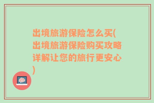 出境旅游保险怎么买(出境旅游保险购买攻略详解让您的旅行更安心)